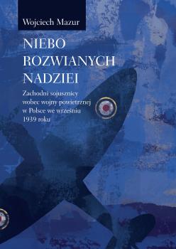 Cover for Niebo rozwianych nadziei: Zachodni sojusznicy wobec wojny powietrznej w Polsce we wrześniu 1939 roku