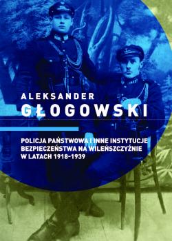 Cover for Policja Państwowa i inne instytucje bezpieczeństwa na Wileńszczyźnie w latach 1918-1939