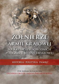 Cover for Żołnierze Armii Krajowej na Kresach Wschodnich podczas II wojny światowej: Historia – polityka – pamięć