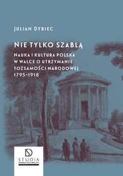 Cover for Nie tylko szablą: Nauka i kultura polska w walce o utrzymanie tożsamości narodowej
