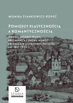 Cover for Pomiędzy klasycznością a romantycznością: Młodzi autorzy Wilna, Krzemieńca i Lwowa wobec przemian w literaturze polskiej lat 1817-1828